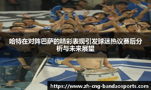 哈特在对阵巴萨的精彩表现引发球迷热议赛后分析与未来展望